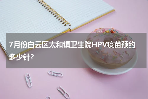 7月份白云区太和镇卫生院HPV疫苗预约多少针？