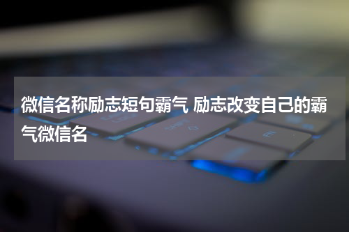 微信名称励志短句霸气 励志改变自己的霸气微信名