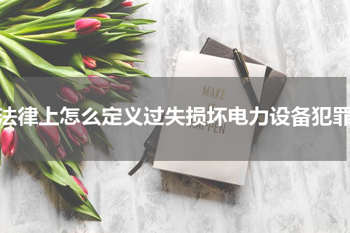 法律上怎么定义过失损坏电力设备犯罪