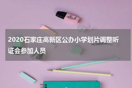 2020石家庄高新区公办小学划片调整听证会参加人员