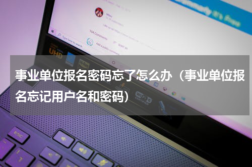 事业单位报名密码忘了怎么办（事业单位报名忘记用户名和密码）