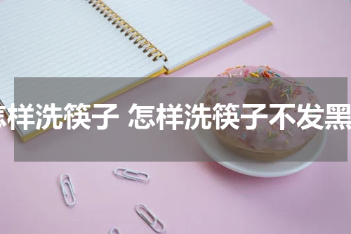 怎样洗筷子 怎样洗筷子不发黑