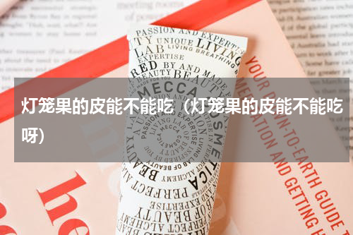 灯笼果的皮能不能吃（灯笼果的皮能不能吃呀）