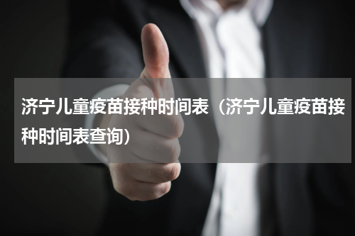 济宁儿童疫苗接种时间表（济宁儿童疫苗接种时间表查询）