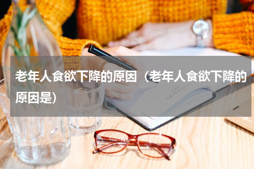 老年人食欲下降的原因（老年人食欲下降的原因是）