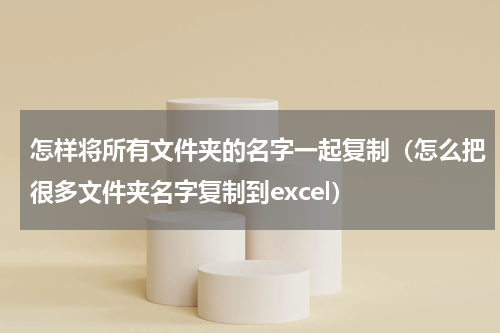 怎样将所有文件夹的名字一起复制（怎么把很多文件夹名字复制到excel）