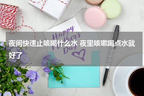 夜间快速止咳喝什么水 夜里咳嗽喝点水就好了