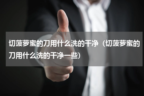 切菠萝蜜的刀用什么洗的干净（切菠萝蜜的刀用什么洗的干净一些）