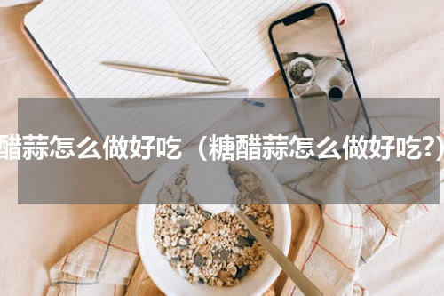 糖醋蒜怎么做好吃（糖醋蒜怎么做好吃?）