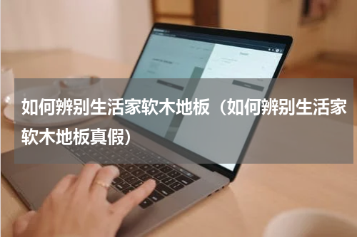 如何辨别生活家软木地板（如何辨别生活家软木地板真假）