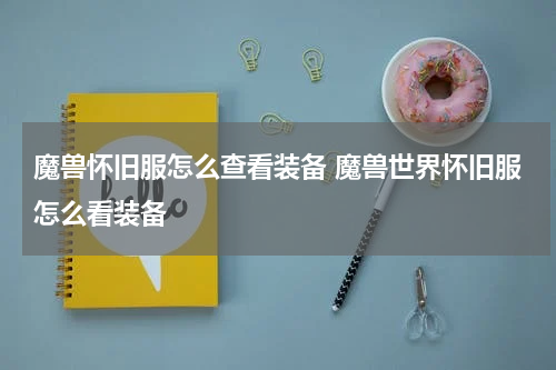 魔兽怀旧服怎么查看装备 魔兽世界怀旧服怎么看装备