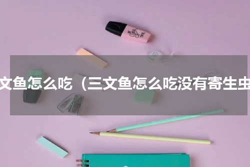 三文鱼怎么吃（三文鱼怎么吃没有寄生虫）