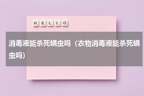 消毒液能杀死螨虫吗（衣物消毒液能杀死螨虫吗）