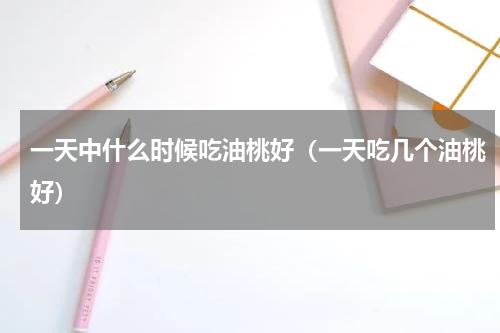 一天中什么时候吃油桃好（一天吃几个油桃好）