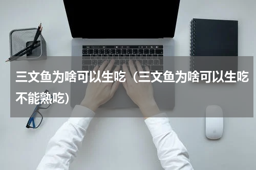 三文鱼为啥可以生吃（三文鱼为啥可以生吃不能熟吃）