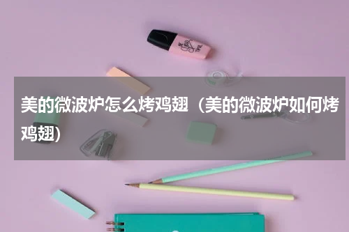 美的微波炉怎么烤鸡翅（美的微波炉如何烤鸡翅）