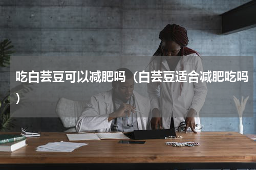 吃白芸豆可以减肥吗（白芸豆适合减肥吃吗）