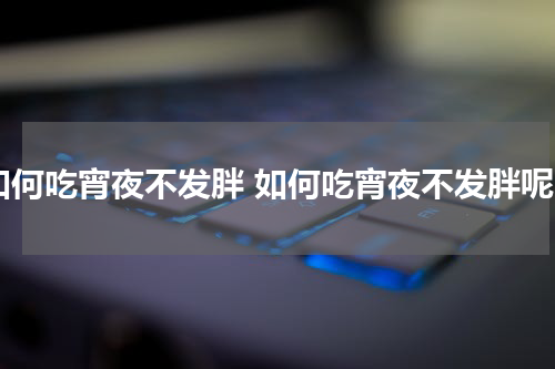 如何吃宵夜不发胖 如何吃宵夜不发胖呢