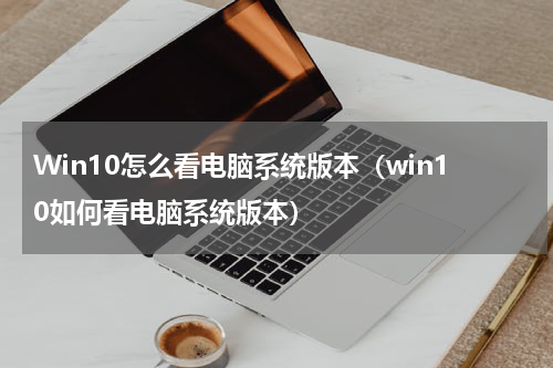 Win10怎么看电脑系统版本（win10如何看电脑系统版本）