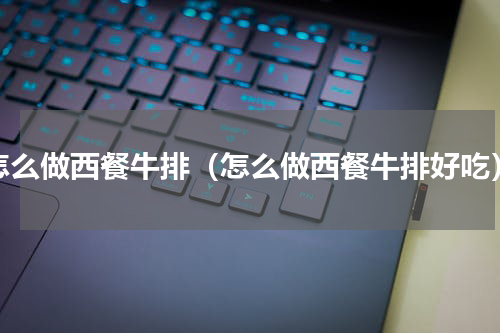 怎么做西餐牛排（怎么做西餐牛排好吃）