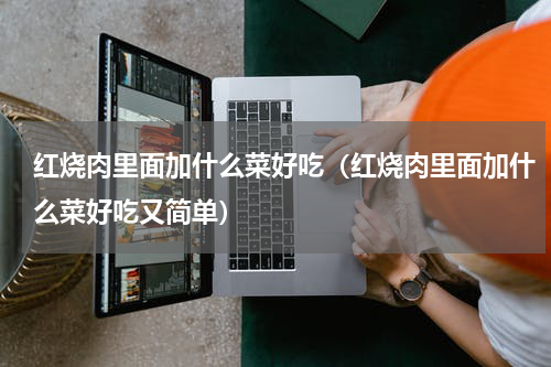 红烧肉里面加什么菜好吃（红烧肉里面加什么菜好吃又简单）