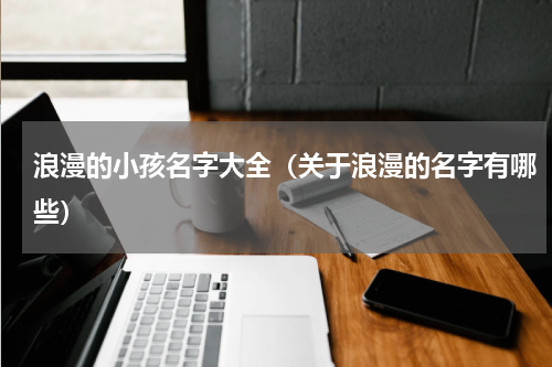 浪漫的小孩名字大全（关于浪漫的名字有哪些）