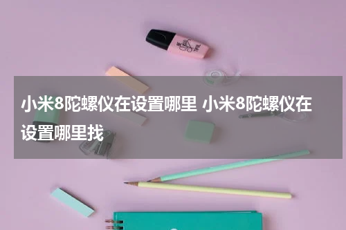 小米8陀螺仪在设置哪里 小米8陀螺仪在设置哪里找