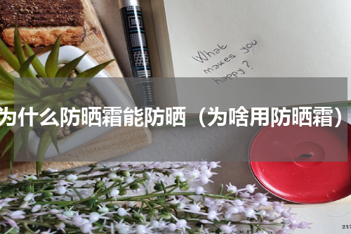 为什么防晒霜能防晒（为啥用防晒霜）