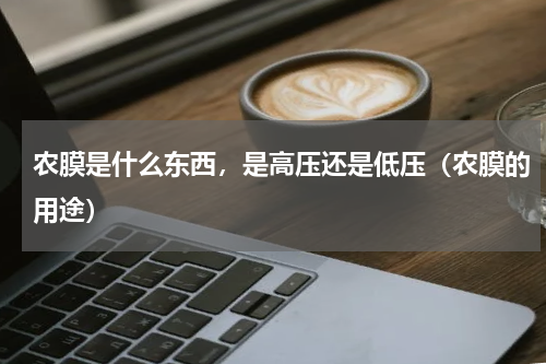 农膜是什么东西，是高压还是低压（农膜的用途）