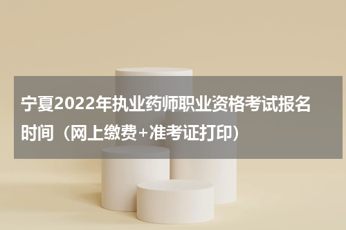 宁夏2022年执业药师职业资格考试报名时间（网上缴费+准考证打印）
