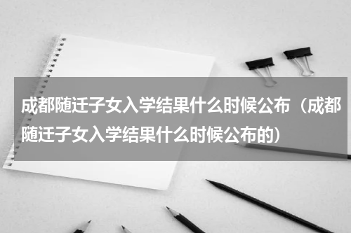 成都随迁子女入学结果什么时候公布（成都随迁子女入学结果什么时候公布的）