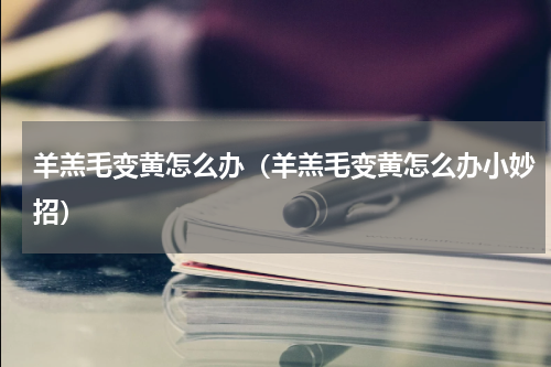 羊羔毛变黄怎么办（羊羔毛变黄怎么办小妙招）