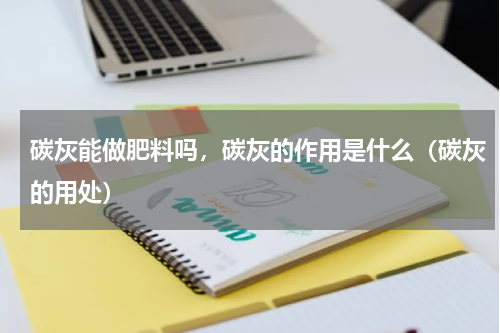 碳灰能做肥料吗，碳灰的作用是什么（碳灰的用处）