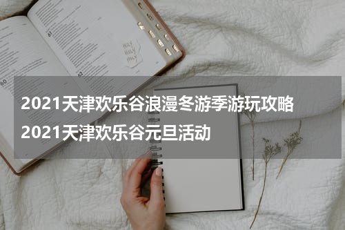 2021天津欢乐谷浪漫冬游季游玩攻略 2021天津欢乐谷元旦活动