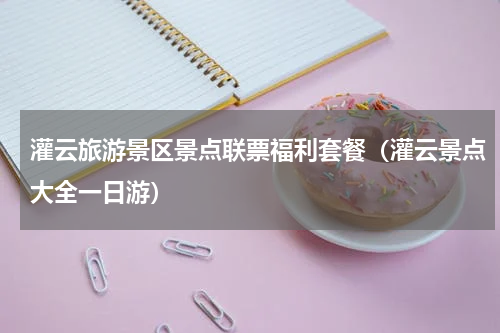 灌云旅游景区景点联票福利套餐（灌云景点大全一日游）