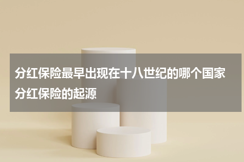 分红保险最早出现在十八世纪的哪个国家 分红保险的起源