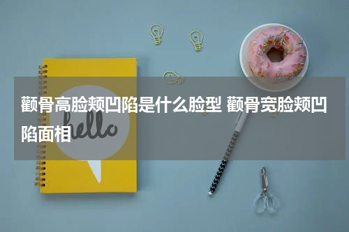 颧骨高脸颊凹陷是什么脸型 颧骨宽脸颊凹陷面相