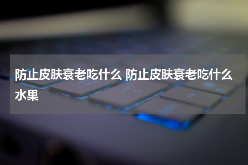 防止皮肤衰老吃什么 防止皮肤衰老吃什么水果