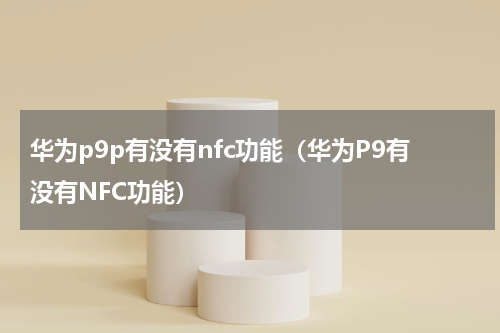 华为p9p有没有nfc功能（华为P9有没有NFC功能）