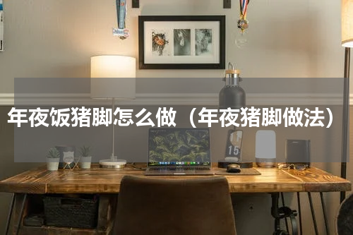 年夜饭猪脚怎么做（年夜猪脚做法）