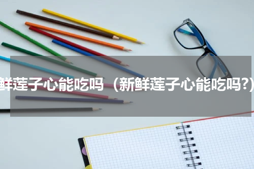 新鲜莲子心能吃吗（新鲜莲子心能吃吗?）