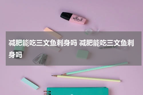 减肥能吃三文鱼刺身吗 减肥能吃三文鱼刺身吗