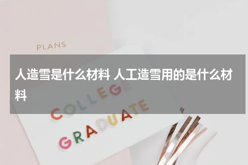 人造雪是什么材料 人工造雪用的是什么材料