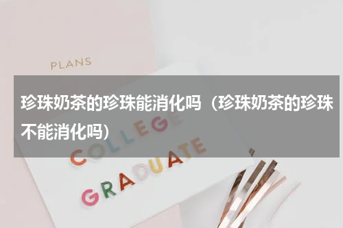 珍珠奶茶的珍珠能消化吗（珍珠奶茶的珍珠不能消化吗）