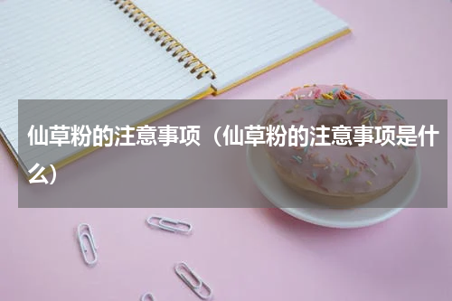 仙草粉的注意事项（仙草粉的注意事项是什么）