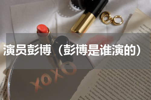 演员彭博（彭博是谁演的）