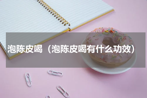 泡陈皮喝（泡陈皮喝有什么功效）