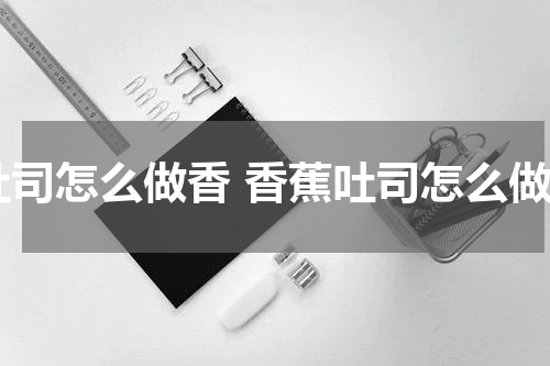 吐司怎么做香 香蕉吐司怎么做