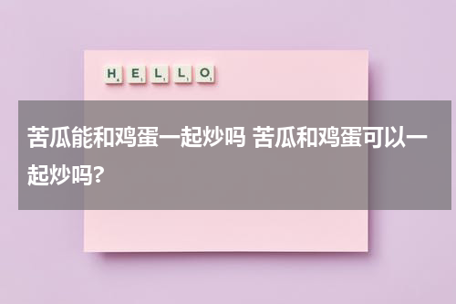 苦瓜能和鸡蛋一起炒吗 苦瓜和鸡蛋可以一起炒吗?