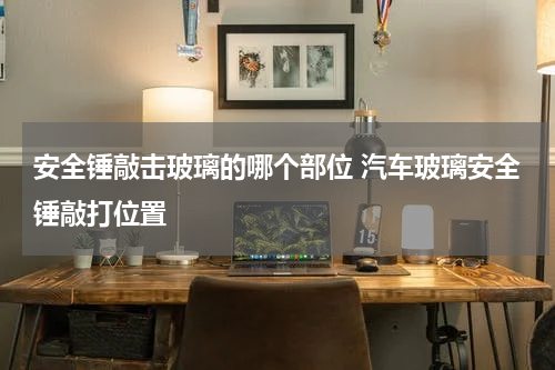 安全锤敲击玻璃的哪个部位 汽车玻璃安全锤敲打位置